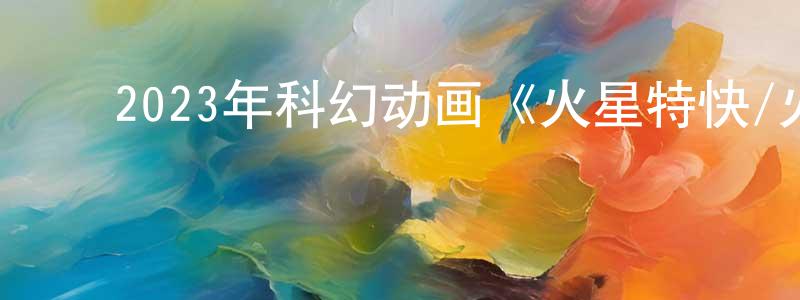 陈茂锋发布2023年科幻动画《火星特快/火星叛客》BD中英双字迅雷下载_电影天堂